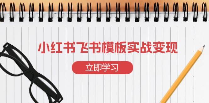 小红书飞书 模板实战变现：小红书快速起号，搭建一个赚钱的飞书模板-启学项目网