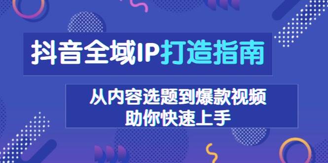 抖音全域IP打造指南，从内容选题到爆款视频，助你快速上手-启学项目网