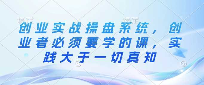 创业实战操盘系统，创业者必须要学的课，实践大于一切真知-启学项目网