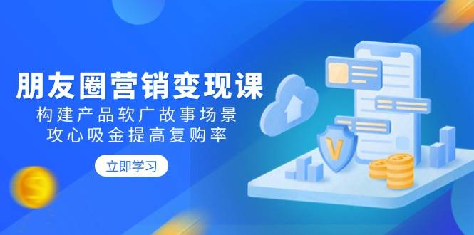 朋友圈营销变现课：构建产品软广故事场景，攻心吸金提高复购率-启学项目网