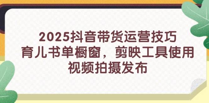 2025抖音带货运营技巧，育儿书单橱窗，剪映工具使用，视频拍摄发布-启学项目网