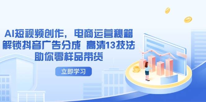 AI短视频创作，电商运营秘籍，解锁抖音广告分成 高清13技法助你零样品带货-启学项目网