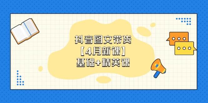 抖音图文带货，基础课+精英课：0基础小白掌握各赛道带货技巧【4月新课】-启学项目网