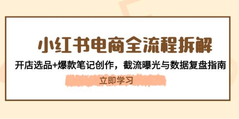 小红书电商全流程拆解：开店选品+爆款笔记创作，截流曝光与数据复盘指南-启学项目网