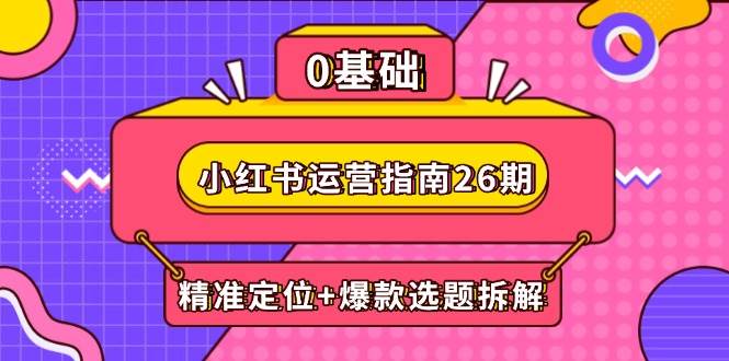 小红书运营指南26期：精准定位+爆款选题拆解,DeepSeek辅助创作与电商变现-启学项目网