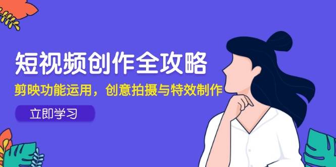 短视频创作全攻略，剪映功能运用，创意拍摄与特效制作-启学项目网