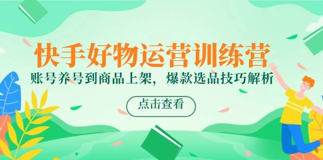快手好物运营训练营，账号养号到商品上架，爆款选品技巧解析-启学项目网