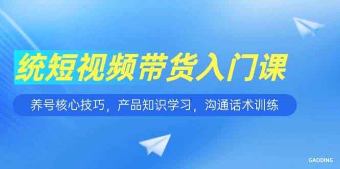 短视频带货入门课，养号核心技巧，产品知识学习，沟通话术训练-启学项目网