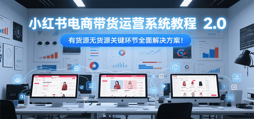 小红书电商带货运营系统教程2.0，有货源无货源关键环节全面解决方案！-启学项目网