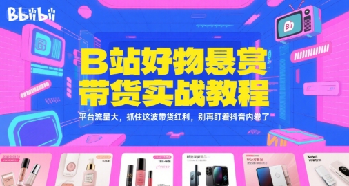 B站好物悬赏带货实战教程，平台流量大，抓住这波带货红利，别再盯着抖音内卷了-启学项目网