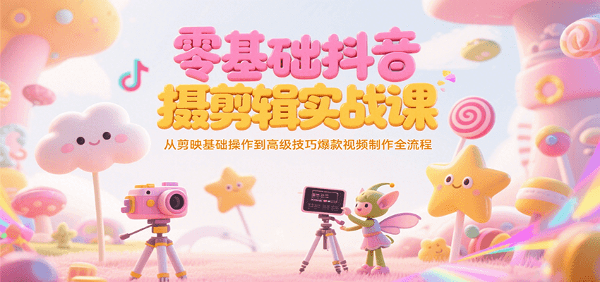 零基础抖音短视频拍摄剪辑实战课，从剪映基础操作到高级技巧爆款视频制作全流程-启学项目网