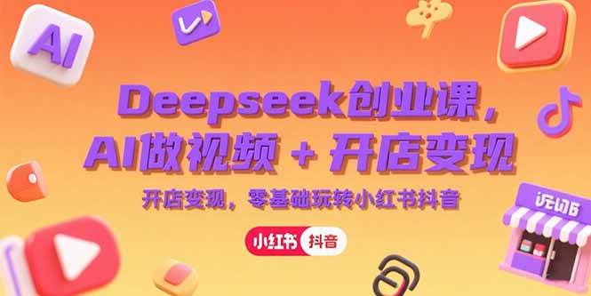 Deepseek创业课，AI做视频+开店变现，零基础玩转小红书抖音-启学项目网