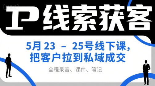 IP线索获客5月23-25号线下课，把客户拉到私域成交（录音+课件+笔记）-启学项目网