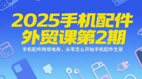 2025手机配件外贸课第2期，手机配件跨境电商，从零怎么开始手机配件生意-启学项目网