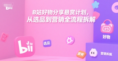 B站好物分享悬赏计划，从选品到营销全流程拆解-启学项目网