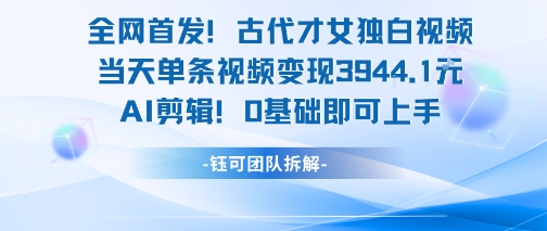 全网首发！古代才女独白视频，当天单条视频变现1k，AI剪辑0基础即可上手-启学项目网