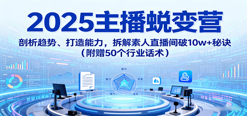 2025主播蜕变营：剖析趋势、打造能力，拆解素人直播间破10w+秘诀（附赠50个行业话术）-启学项目网