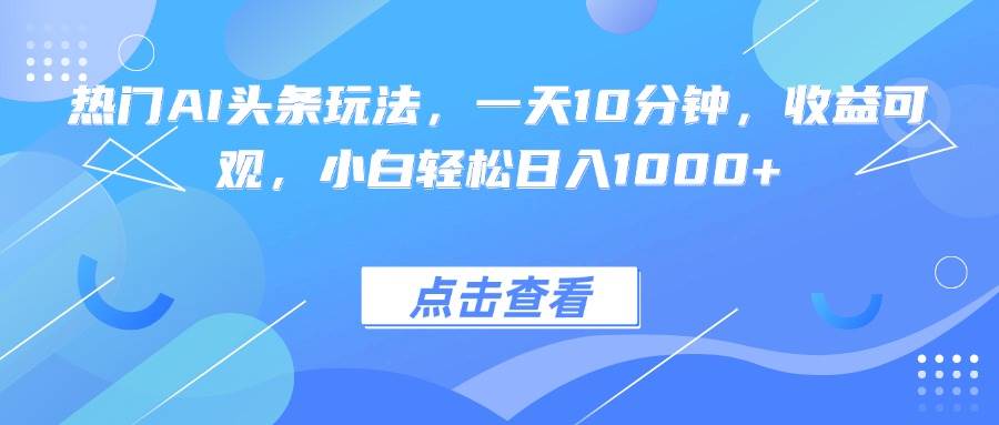 热门AI头条玩法，一天10分钟，收益可观，小白轻松日入1000+-启学项目网