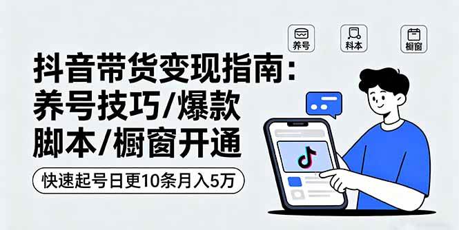 抖音带货变现指南：养号技巧/爆款脚本/橱窗开通，快速起号日更10条月入5万-启学项目网