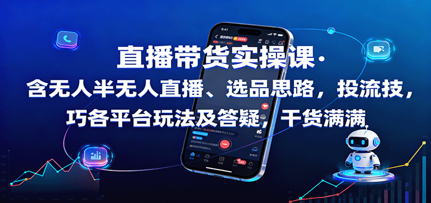 直播带货实操课：含无人半无人直播、选品思路，投流技巧，各平台玩法及答疑，干货满满-启学项目网